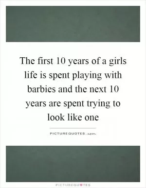 The first 10 years of a girls life is spent playing with barbies and the next 10 years are spent trying to look like one Picture Quote #1