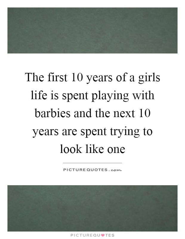 The first 10 years of a girls life is spent playing with barbies and the next 10 years are spent trying to look like one Picture Quote #1