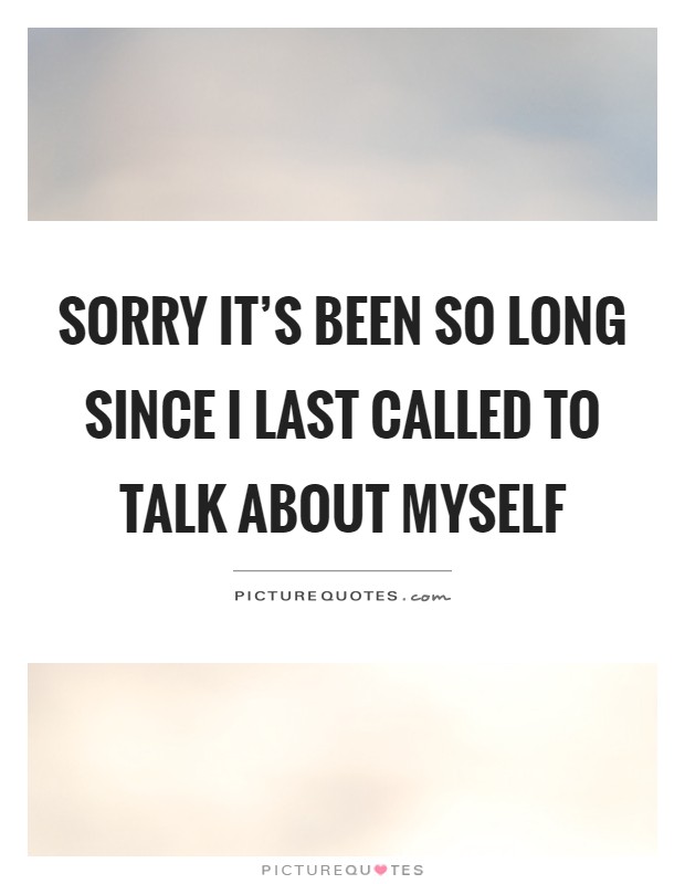 Sorry it's been so long since I last called to talk about myself Picture Quote #1