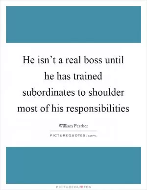 He isn’t a real boss until he has trained subordinates to shoulder most of his responsibilities Picture Quote #1