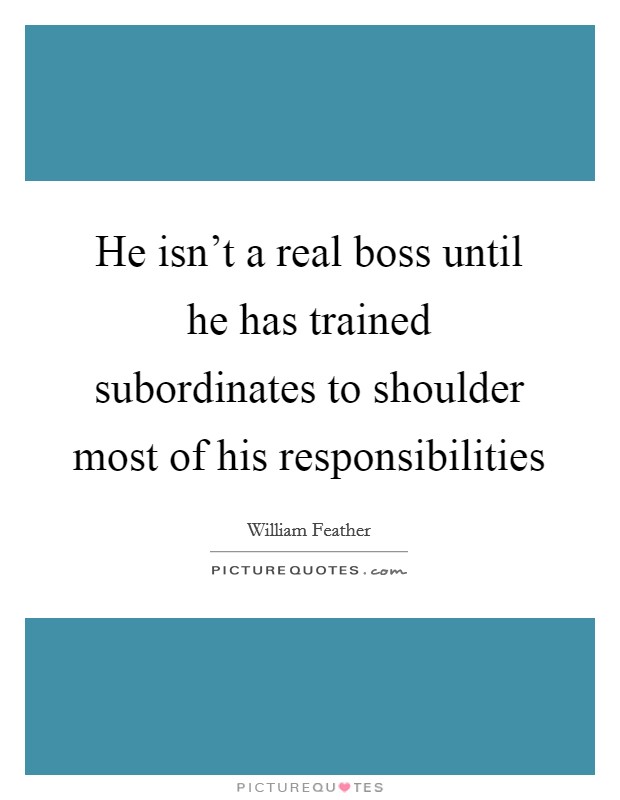 He isn't a real boss until he has trained subordinates to shoulder most of his responsibilities Picture Quote #1