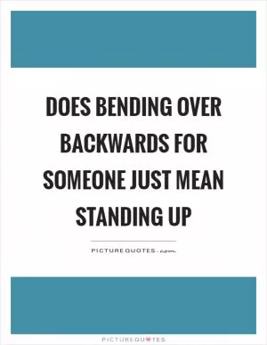 Does bending over backwards for someone just mean standing up Picture Quote #1