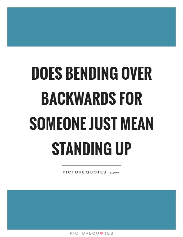 Does bending over backwards for someone just mean standing up Picture Quote #1