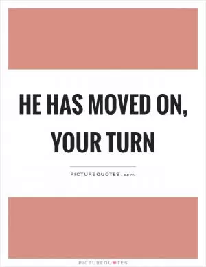 He has moved on, your turn Picture Quote #1