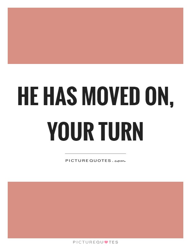 He has moved on, your turn Picture Quote #1