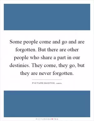 Some people come and go and are forgotten. But there are other people who share a part in our destinies. They come, they go, but they are never forgotten Picture Quote #1