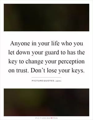 Anyone in your life who you let down your guard to has the key to change your perception on trust. Don’t lose your keys Picture Quote #1