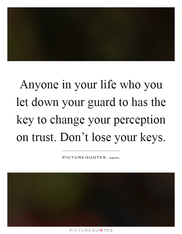Anyone in your life who you let down your guard to has the key to change your perception on trust. Don't lose your keys Picture Quote #1