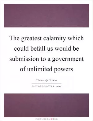 The greatest calamity which could befall us would be submission to a government of unlimited powers Picture Quote #1