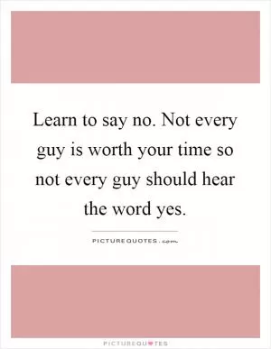 Learn to say no. Not every guy is worth your time so not every guy should hear the word yes Picture Quote #1