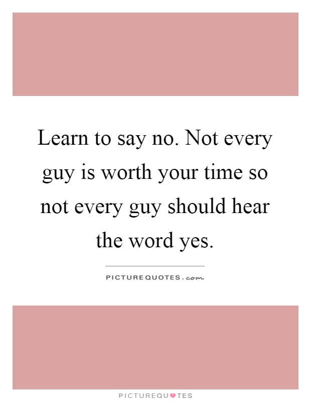 Learn to say no. Not every guy is worth your time so not every guy should hear the word yes Picture Quote #1