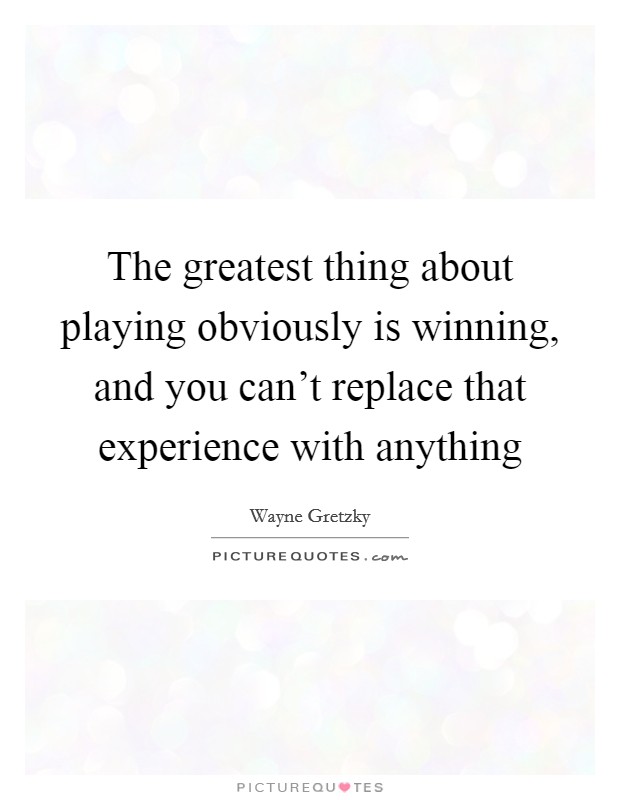 The greatest thing about playing obviously is winning, and you can't replace that experience with anything Picture Quote #1