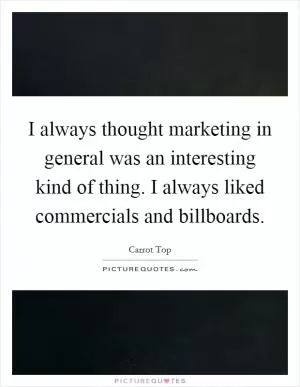 I always thought marketing in general was an interesting kind of thing. I always liked commercials and billboards Picture Quote #1