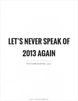 Let’s never speak of 2013 again Picture Quote #1