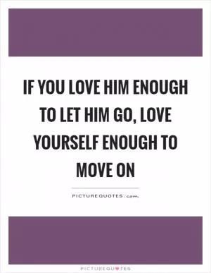 If you love him enough to let him go, love yourself enough to move on Picture Quote #1