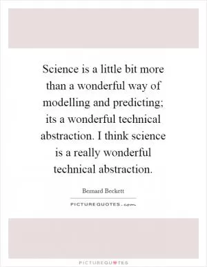 Science is a little bit more than a wonderful way of modelling and predicting; its a wonderful technical abstraction. I think science is a really wonderful technical abstraction Picture Quote #1