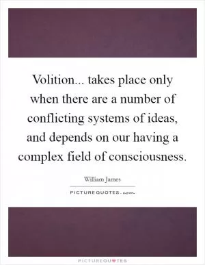 Volition... takes place only when there are a number of conflicting systems of ideas, and depends on our having a complex field of consciousness Picture Quote #1