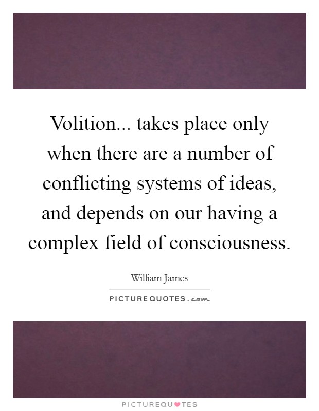 Volition... takes place only when there are a number of conflicting systems of ideas, and depends on our having a complex field of consciousness Picture Quote #1
