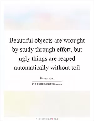 Beautiful objects are wrought by study through effort, but ugly things are reaped automatically without toil Picture Quote #1