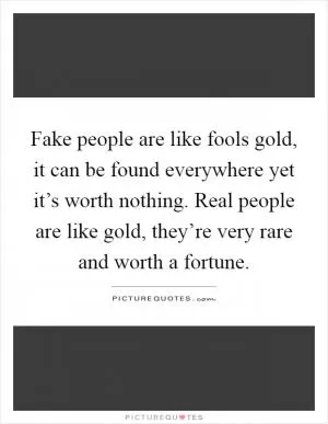 Fake people are like fools gold, it can be found everywhere yet it’s worth nothing. Real people are like gold, they’re very rare and worth a fortune Picture Quote #1