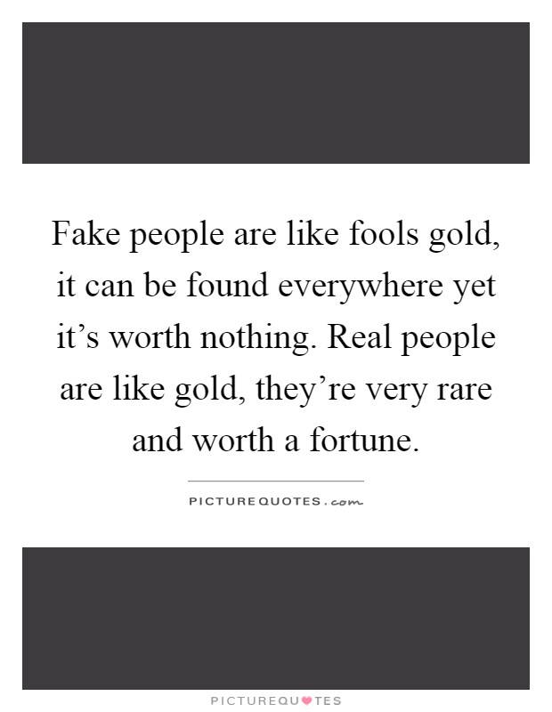 Fake people are like fools gold, it can be found everywhere yet it's worth nothing. Real people are like gold, they're very rare and worth a fortune Picture Quote #1