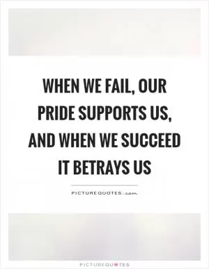 When we fail, our pride supports us, and when we succeed it betrays us Picture Quote #1