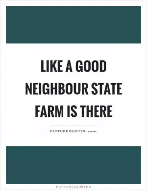 Like a good neighbour state farm is there Picture Quote #1