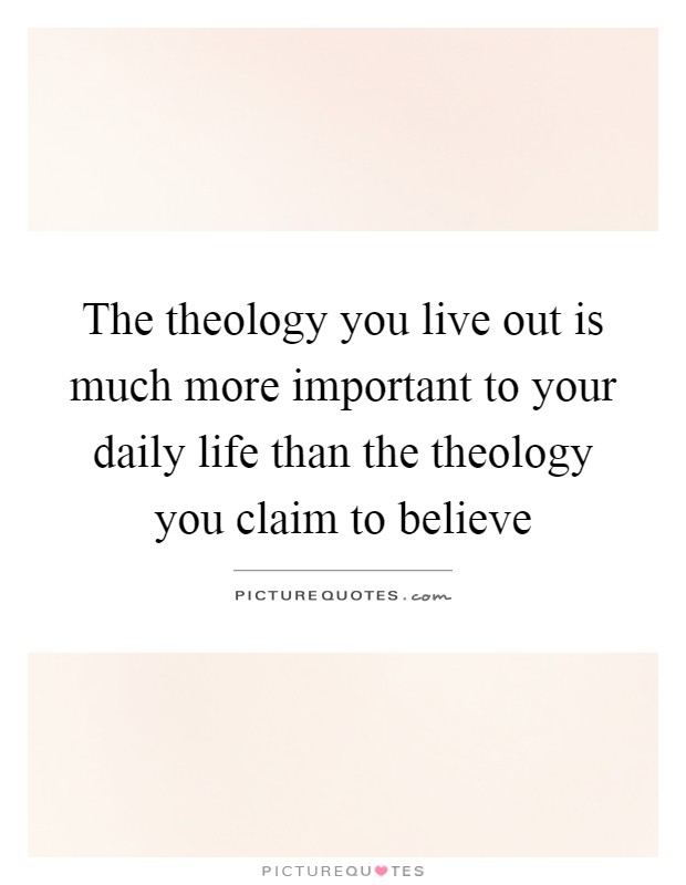 The theology you live out is much more important to your daily life than the theology you claim to believe Picture Quote #1