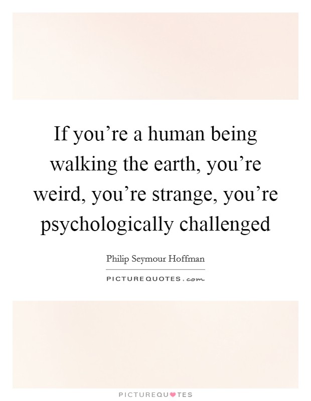 If you're a human being walking the earth, you're weird, you're strange, you're psychologically challenged Picture Quote #1