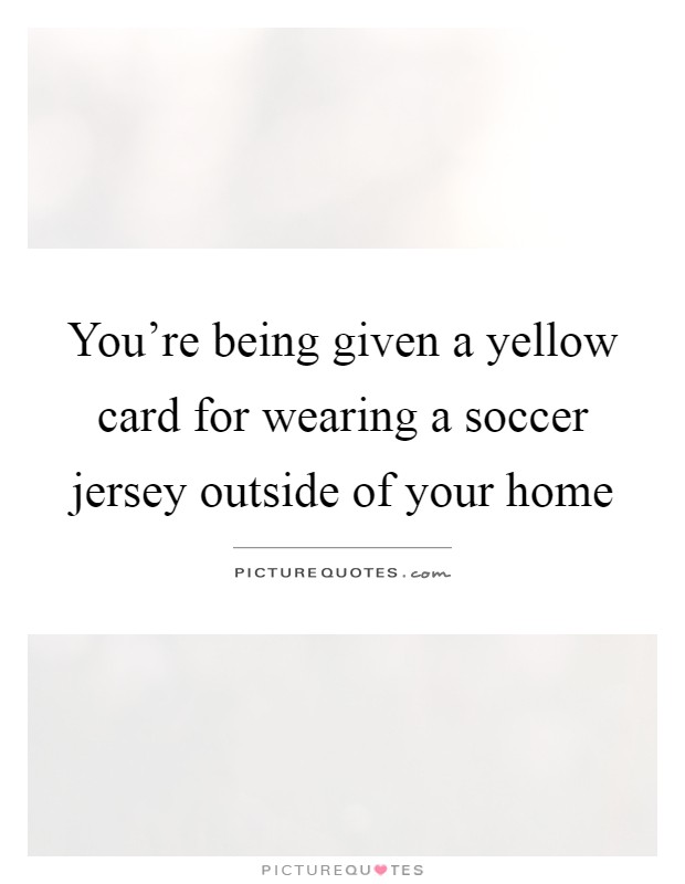 You're being given a yellow card for wearing a soccer jersey outside of your home Picture Quote #1