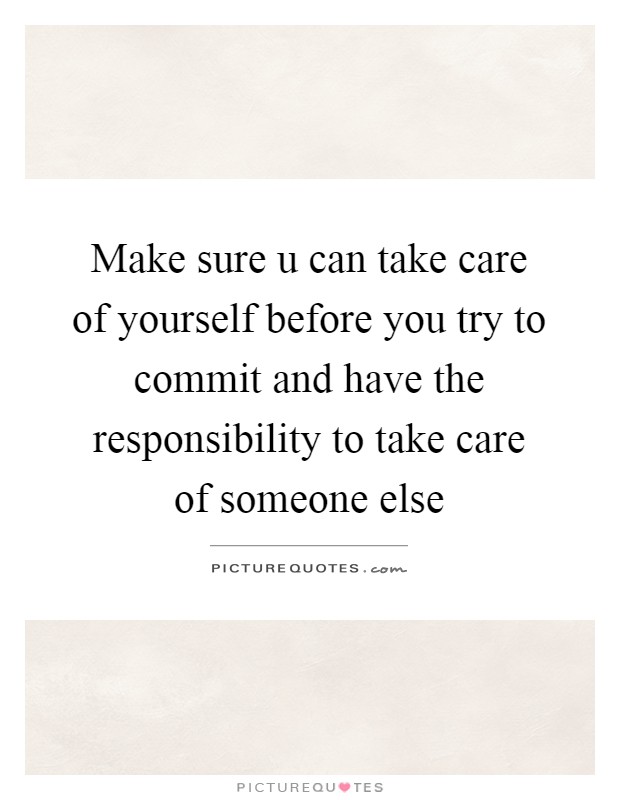 Make sure u can take care of yourself before you try to commit and have the responsibility to take care of someone else Picture Quote #1