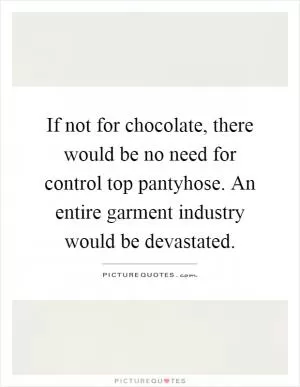 If not for chocolate, there would be no need for control top pantyhose. An entire garment industry would be devastated Picture Quote #1