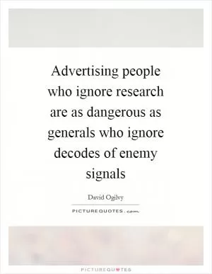 Advertising people who ignore research are as dangerous as generals who ignore decodes of enemy signals Picture Quote #1