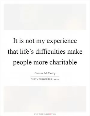 It is not my experience that life’s difficulties make people more charitable Picture Quote #1