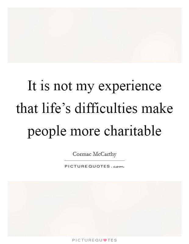 It is not my experience that life's difficulties make people more charitable Picture Quote #1