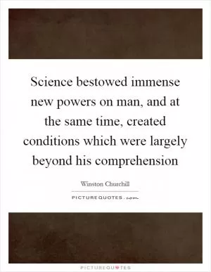 Science bestowed immense new powers on man, and at the same time, created conditions which were largely beyond his comprehension Picture Quote #1