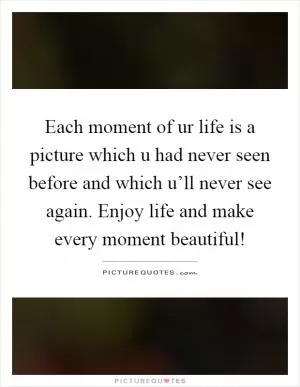 Each moment of ur life is a picture which u had never seen before and which u’ll never see again. Enjoy life and make every moment beautiful! Picture Quote #1