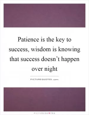 Patience is the key to success, wisdom is knowing that success doesn’t happen over night Picture Quote #1