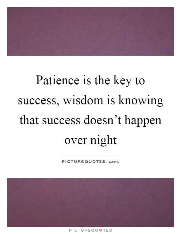 Patience is the key to success, wisdom is knowing that success doesn't happen over night Picture Quote #1