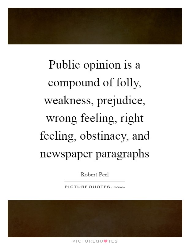 Public opinion is a compound of folly, weakness, prejudice, wrong feeling, right feeling, obstinacy, and newspaper paragraphs Picture Quote #1