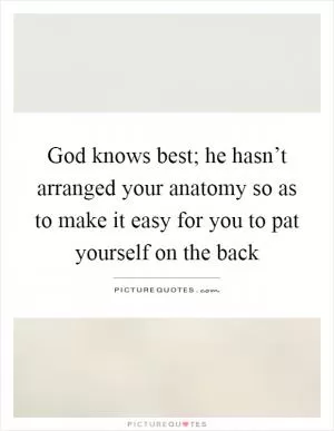 God knows best; he hasn’t arranged your anatomy so as to make it easy for you to pat yourself on the back Picture Quote #1