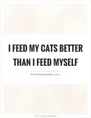 I feed my cats better than I feed myself Picture Quote #1