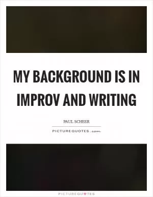 My background is in improv and writing Picture Quote #1