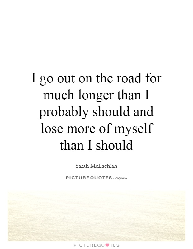 I go out on the road for much longer than I probably should and lose more of myself than I should Picture Quote #1