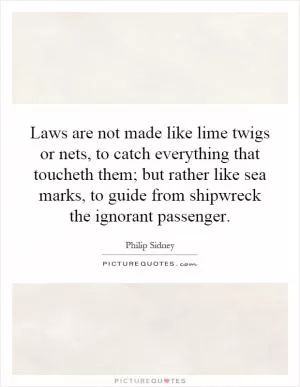 Laws are not made like lime twigs or nets, to catch everything that toucheth them; but rather like sea marks, to guide from shipwreck the ignorant passenger Picture Quote #1