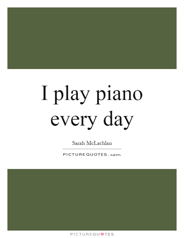 I play piano every day Picture Quote #1