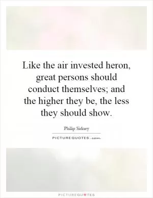 Like the air invested heron, great persons should conduct themselves; and the higher they be, the less they should show Picture Quote #1