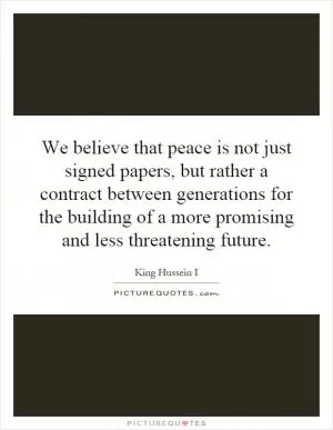 We believe that peace is not just signed papers, but rather a contract between generations for the building of a more promising and less threatening future Picture Quote #1