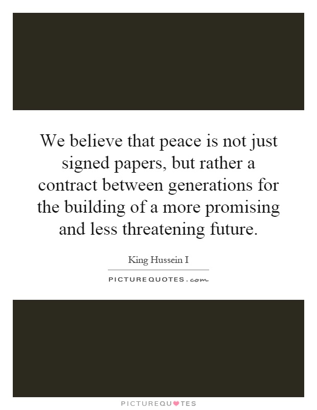 We believe that peace is not just signed papers, but rather a contract between generations for the building of a more promising and less threatening future Picture Quote #1