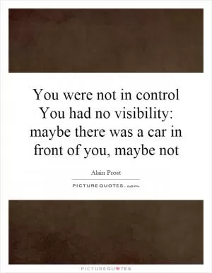 You were not in control You had no visibility: maybe there was a car in front of you, maybe not Picture Quote #1